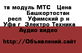 тв модуль МТС › Цена ­ 3 000 - Башкортостан респ., Уфимский р-н, Уфа г. Электро-Техника » Аудио-видео   